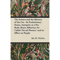 The Science and the Mystery of the Cat - Its Evolutionary Status, Antiquity as a Pet, Body, Brain, Behavior, So-Called 'Occult Powers, ' and its Effec