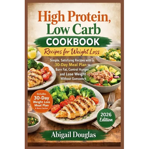 High Protein, Low Carb Cookbook Recipes for Weight Loss: Simple, Satisfying Recipes with a 30-Day Meal Plan to Burn Fat, Control Hunger, and Lose Weig