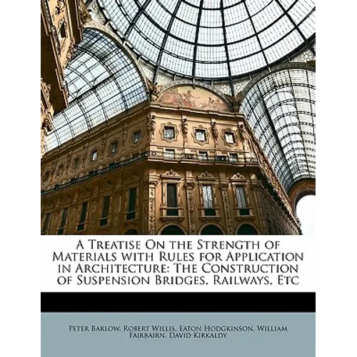 A Treatise on the Strength of Materials with Rules for Application in Architecture: The Construction of Suspension Bridges, Railways, Etc