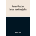 Hebrew Characters Derived From Hieroglyphics; The Original Pictures Applied To The Interpretation Of Various Words And Passages In The Sacred Writings