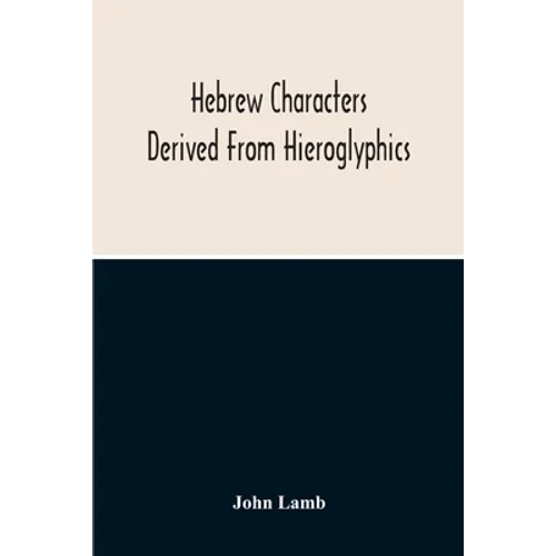 Hebrew Characters Derived From Hieroglyphics; The Original Pictures Applied To The Interpretation Of Various Words And Passages In The Sacred Writings