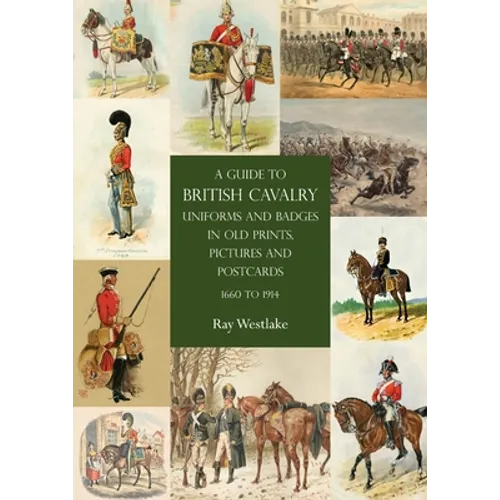 A Guide to British Cavalry Uniforms and Badges in Old Prints, Pictures and Postcards, 1660 to 1914
