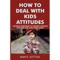 How to Deal with Kids Attitudes: Ultimate Strategies to Control Difficult Children and Make Them Listen