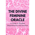 The Divine Feminine Oracle: A Guide to Goddess Empowerment and Intuition