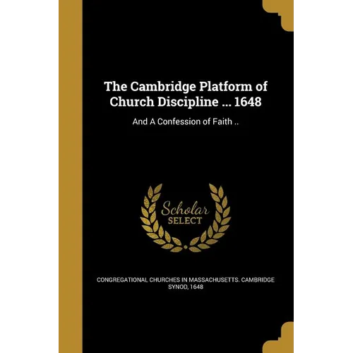The Cambridge Platform of Church Discipline ... 1648: And A Confession of Faith ..