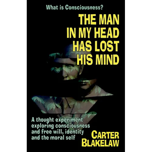 The Man in My Head Has Lost His Mind (What is Consciousness?): A Thought Experiment Exploring Consciousness and Free Will, Identity and the Moral Self