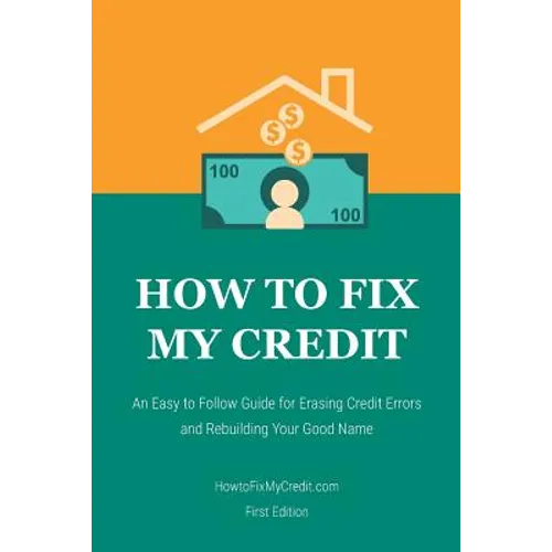 How to Fix My Credit: An Easy to Follow Guide for Erasing Credit Errors and Rebuilding Your Good Name