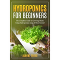 Hydroponics for beginners: The Complete Guide to Growing Plants Using Hydroponics, Easy, All Year Round !