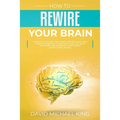 How to Rewire Your Brain: Change Your Mind and Habits. Better Rules and Positive Thinking to Improve Your Life. Stop Worrying and Increase Your
