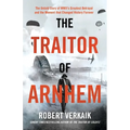The Traitor of Arnhem: The Untold Story of Wwii's Greatest Betrayal and the Moment That Changed History Forever