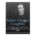 Father Charles Coughlin: The Life of the Controversial Catholic Priest Who Revolutionized Radio