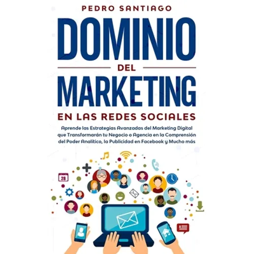 Dominio del Marketing en las Redes Sociales: Aprende las Estrategias Avanzadas del Marketing Digital que Transformarán tu Negocio o Agencia en la Comp
