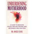 Unburdening Motherhood: A Guide to Breaking Cycles, Healing Trauma, and Becoming a Self-Led Mom