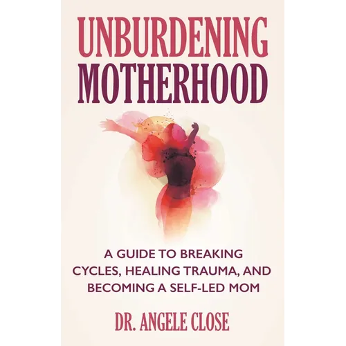 Unburdening Motherhood: A Guide to Breaking Cycles, Healing Trauma, and Becoming a Self-Led Mom