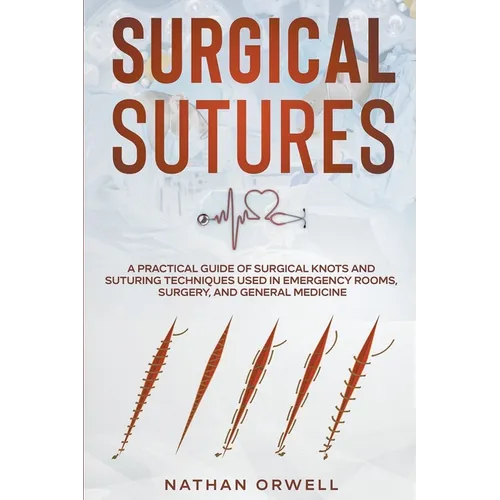 Surgical Sutures: A Practical Guide of Surgical Knots and Suturing Techniques Used in Emergency Rooms, Surgery, and General Medicine