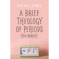 A Brief Theology of Periods (Yes, Really): An Adventure for the Curious Into Bodies, Womanhood, Time, Pain and Purpose--And How to Have a Better Time