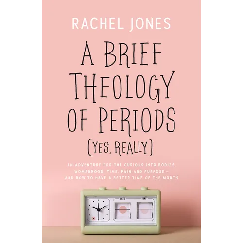 A Brief Theology of Periods (Yes, Really): An Adventure for the Curious Into Bodies, Womanhood, Time, Pain and Purpose--And How to Have a Better Time