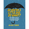 So You're a Little Sad, So What?: Nice Things to Say to Yourself on Bad Days and Other Essays