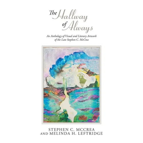 The Hallway of Always: An Anthology of Visual and Literary Artwork of the Late Stephen C. McCrea