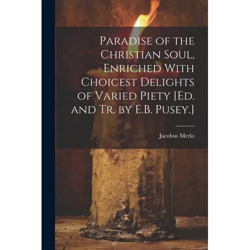 Paradise of the Christian Soul, Enriched With Choicest Delights of Varied Piety [Ed. and Tr. by E.B. Pusey.]
