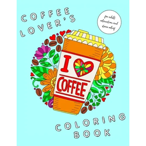 I Heart Coffee: Coffee Lovers Coloring Book for Adult Relaxation and Stress Relief: Coffee Coloring Book for Adults