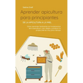 Aprender apicultura para principiantes - De la apicultura a la miel: Cómo aprender fácilmente los fundamentos de la apicultura, criar abejas y produci