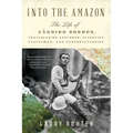 Into the Amazon: The Life of Cândido Rondon, Trailblazing Explorer, Scientist, Statesman, and Conservationist