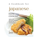 A Cookbook for Japanese Home Cooking: Simple and Delicious Japanese Recipes for Everyday Meals