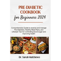 Pre-Diabetic Cookbook for Beginners 2024: Comprehensive Guide to reverse and manage Pre-Diabetes, Healthy Meal Plans, and Lifestyle Tips for controlli