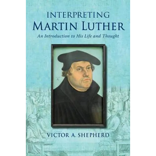 Interpreting Martin Luther: An Introduction to His Life and Thought