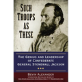 Such Troops as These: The Genius and Leadership of Confederate General Stonewall Jackson