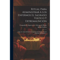 Ritual Para Administrar A Los Enfermos El Sagrado Viático Y Extremaunción: Á Que Se Añade El Órden De Encomendar El Alma, Sacado Fielmente Del Romano.