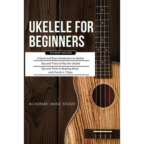 Ukulele for Beginners: 3 Books in 1 - A Quick and Easy Introduction to Ukulele + Tips and Tricks to Play the Ukulele + Reading Music and Chords in 7 D