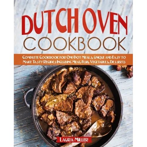 Dutch Oven Cookbook: Complete Cookbook for One-Pot Meals, Unique and Easy to Make Tasty Recipes Including Meat, Fish, Vegetables, Desserts