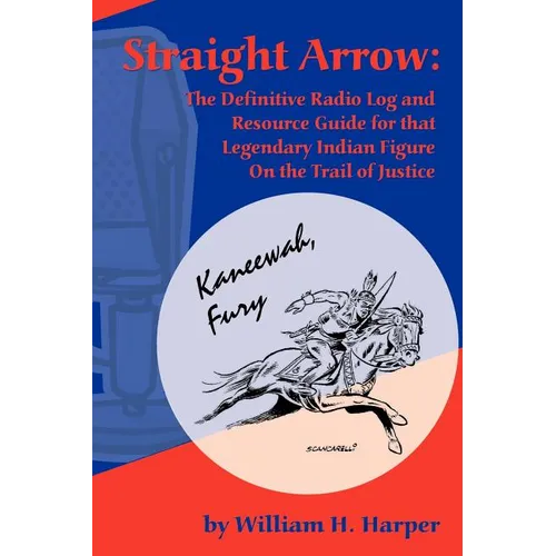 Straight Arrow: The Definitive Radio Log and Resource Guide for That Legendary Indian Figure on the Trail of Justice