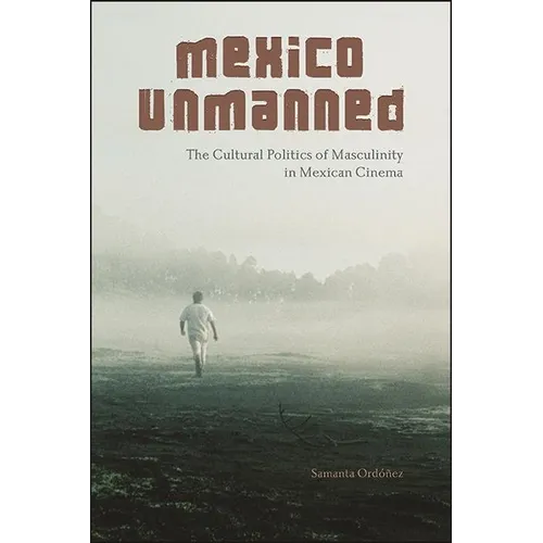 Mexico Unmanned: The Cultural Politics of Masculinity in Mexican Cinema