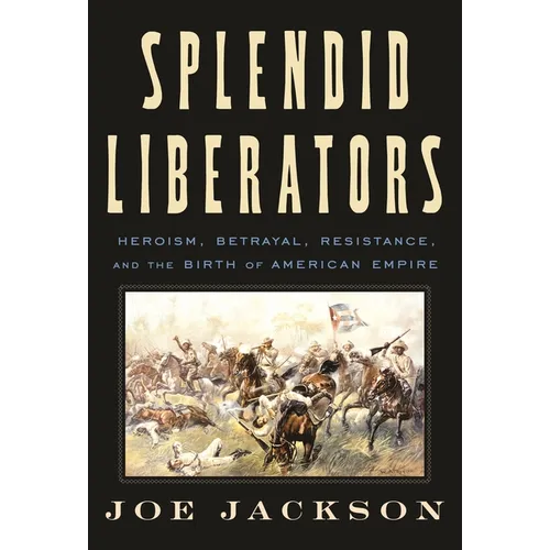 Splendid Liberators: Heroism, Betrayal, Resistance, and the Birth of American Empire