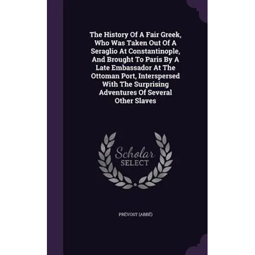 The History Of A Fair Greek, Who Was Taken Out Of A Seraglio At Constantinople, And Brought To Paris By A Late Embassador At The Ottoman Port, Intersp