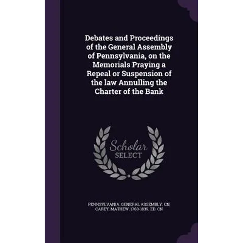 Debates and Proceedings of the General Assembly of Pennsylvania, on the Memorials Praying a Repeal or Suspension of the law Annulling the Charter of t