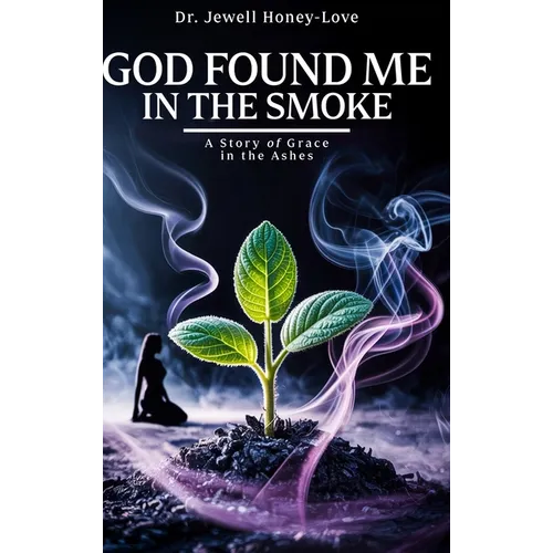God Found Me in The Smoke: A Story Of Grace In The Ashes
