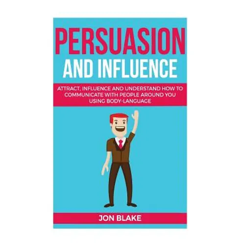 Persuasion and influence: Attract, Influence and Understand How to Communicate with People Around You Using Body-Language