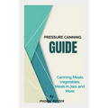Pressure Canning Guide: Canning Meats, Vegetables, Meals in Jars, and More