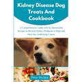Kidney Disease Dog Treats and Cookbook: A Comprehensive Guide with 65 Homemade Recipes to Reverse Kidney Problems in Dogs and Heal Any Underlying Caus