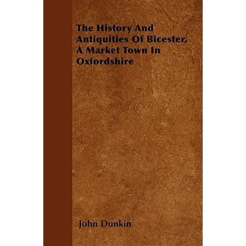 The History And Antiquities Of Bicester, A Market Town In Oxfordshire