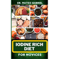 Iodine Rich Diet for Novices: Enriched Recipes, Foods, Meal Plan & Procedures For Vibrant Health, Holistic Healing, Iodine-Enriched Lifestyle And Mo