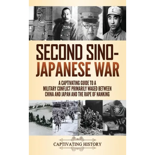 Second Sino-Japanese War: A Captivating Guide to a Military Conflict Primarily Waged Between China and Japan and the Rape of Nanking