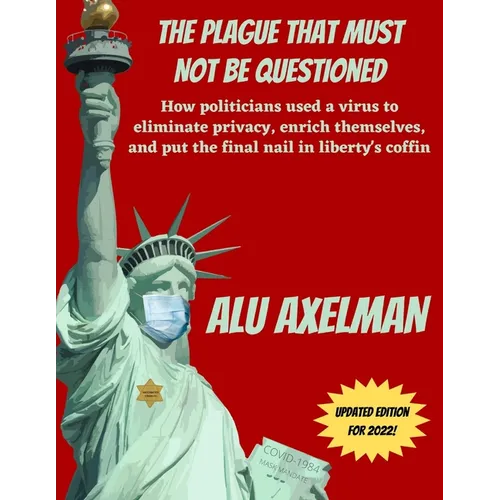 The Plague That Must Not Be Questioned: How politicians used a virus to eliminate privacy, enrich themselves, and put the final nail in liberty's coff