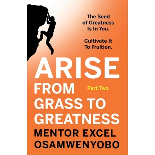 Arise from Grass to Greatness: The Seed of Greatness Is In You. Cultivate It To Fruition: Part Two
