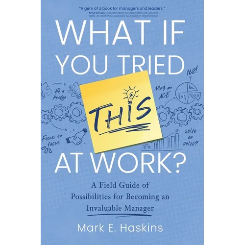 What If You Tried This At Work: A Field Guide of Possibilities for Becoming an Invaluable Manager