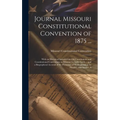 Journal Missouri Constitutional Convention of 1875 ...: With an Historical Introduction On Constitutions and Constitutional Conventions in Missouri by